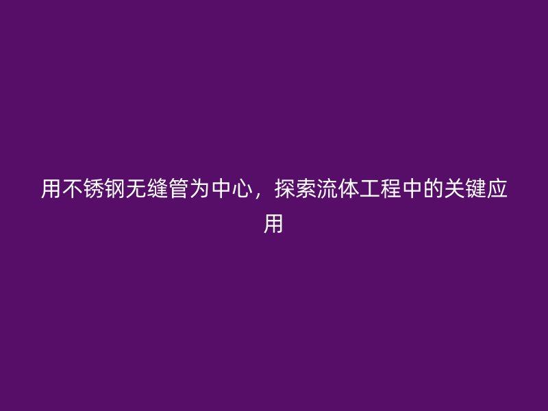 用不锈钢无缝管为中心，探索流体工程中的关键应用