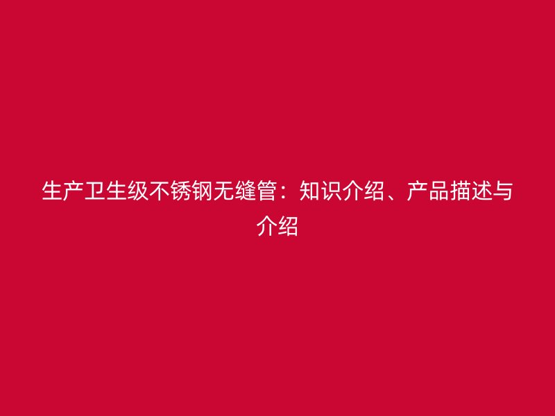 生产卫生级不锈钢无缝管：知识介绍、产品描述与介绍