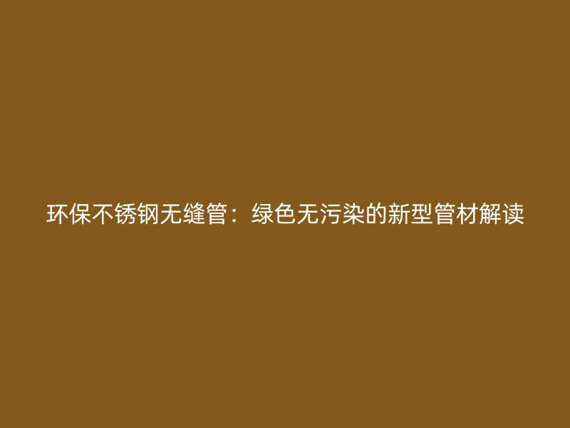 环保不锈钢无缝管：绿色无污染的新型管材解读