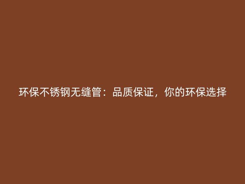 环保不锈钢无缝管：品质保证，你的环保选择