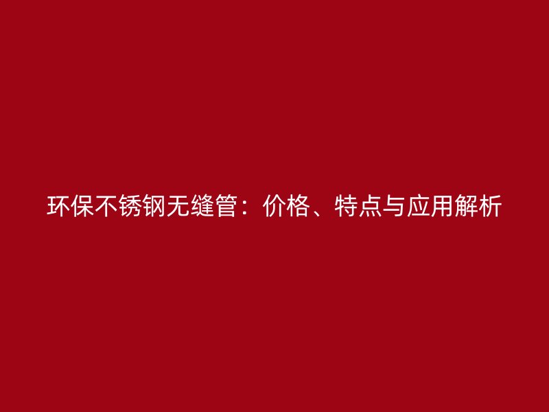 环保不锈钢无缝管：价格、特点与应用解析