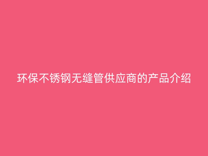 环保不锈钢无缝管供应商的产品介绍