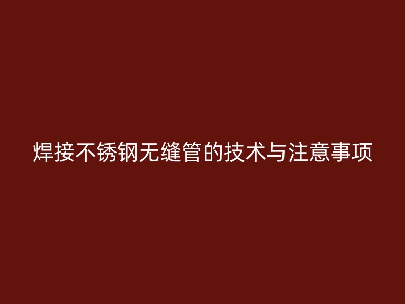 焊接不锈钢无缝管的技术与注意事项