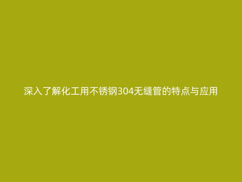 深入了解化工用不锈钢304无缝管的特点与应用