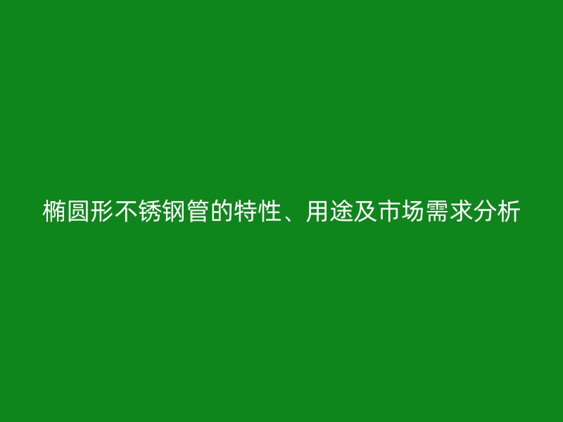 椭圆形不锈钢管的特性、用途及市场需求分析