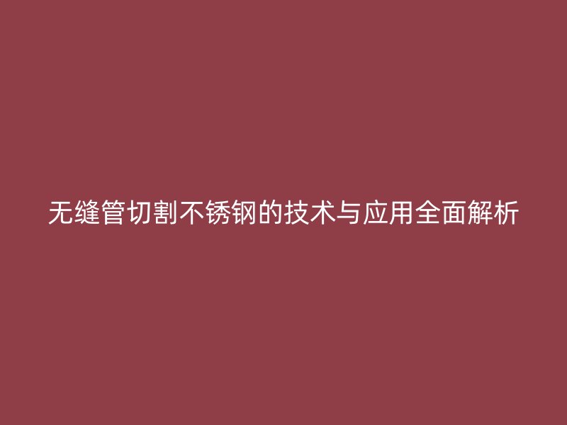 无缝管切割不锈钢的技术与应用全面解析