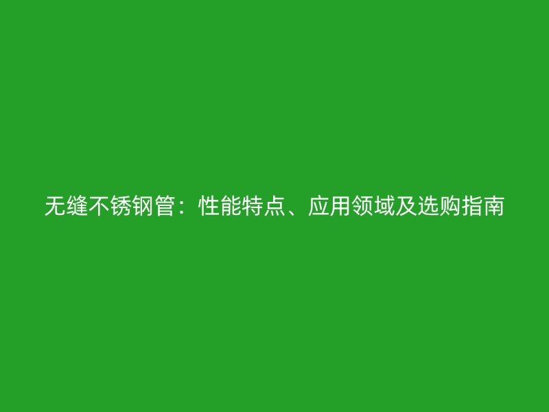 无缝不锈钢管：性能特点、应用领域及选购指南