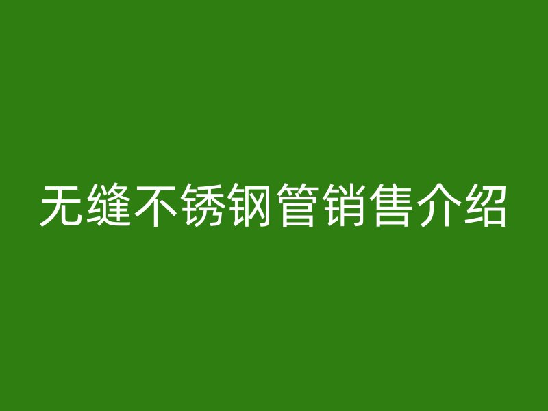 无缝不锈钢管销售介绍