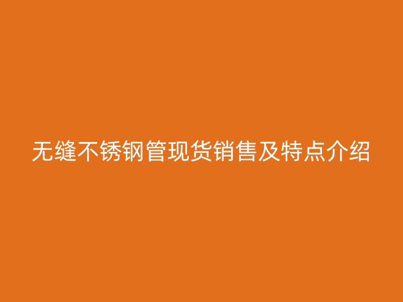 无缝不锈钢管现货销售及特点介绍
