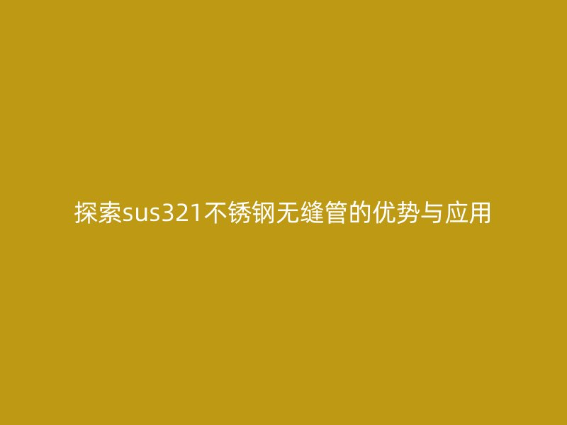 探索sus321不锈钢无缝管的优势与应用