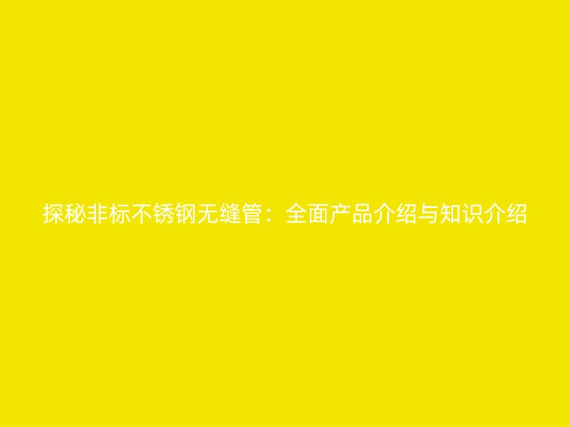 探秘非标不锈钢无缝管：全面产品介绍与知识介绍