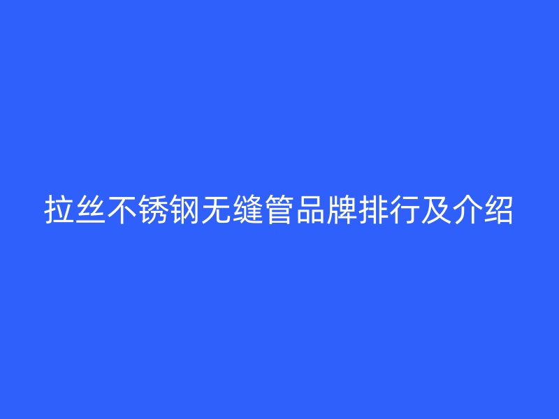 拉丝不锈钢无缝管品牌排行及介绍