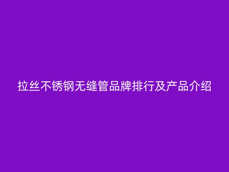 拉丝不锈钢无缝管品牌排行及产品介绍