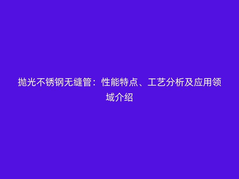 抛光不锈钢无缝管：性能特点、工艺分析及应用领域介绍