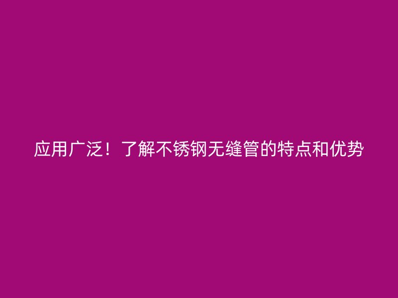 应用广泛！了解不锈钢无缝管的特点和优势