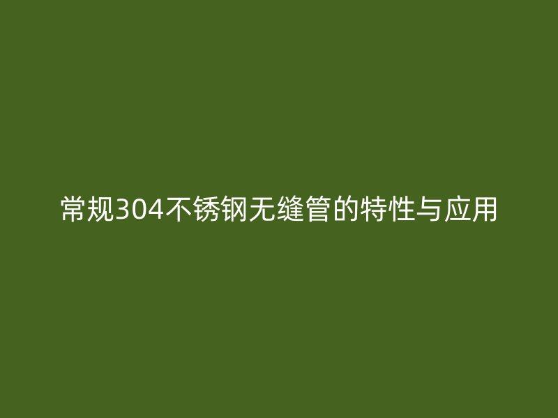 常规304不锈钢无缝管的特性与应用