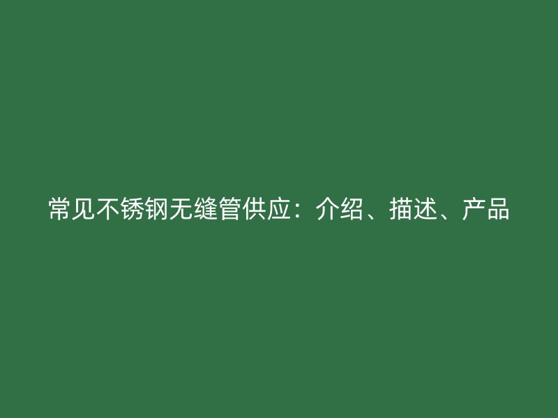 常见不锈钢无缝管供应：介绍、描述、产品