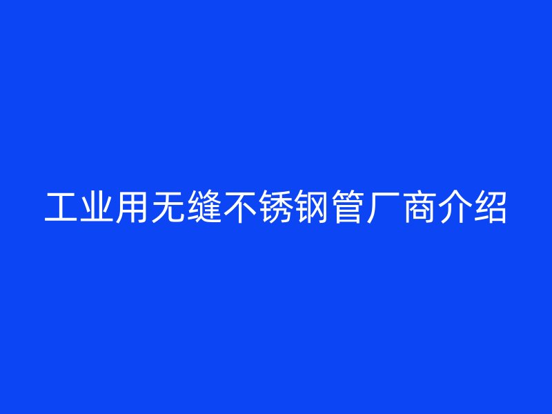 工业用无缝不锈钢管厂商介绍