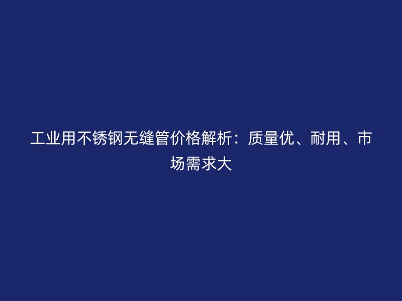 工业用不锈钢无缝管价格解析：质量优、耐用、市场需求大