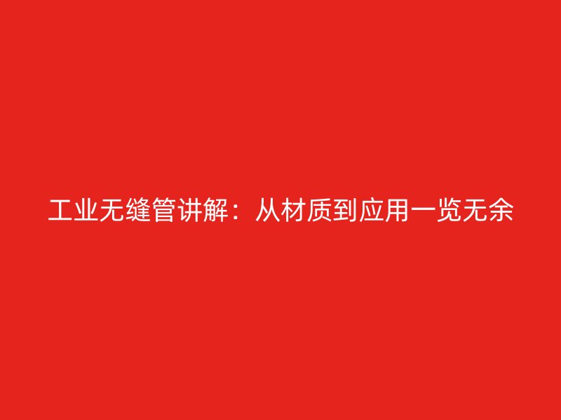 工业无缝管讲解：从材质到应用一览无余