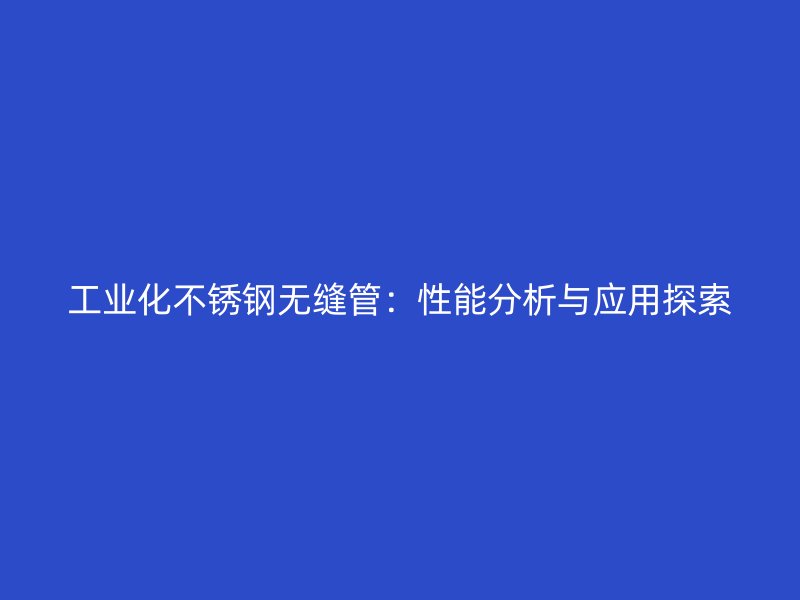 工业化不锈钢无缝管：性能分析与应用探索