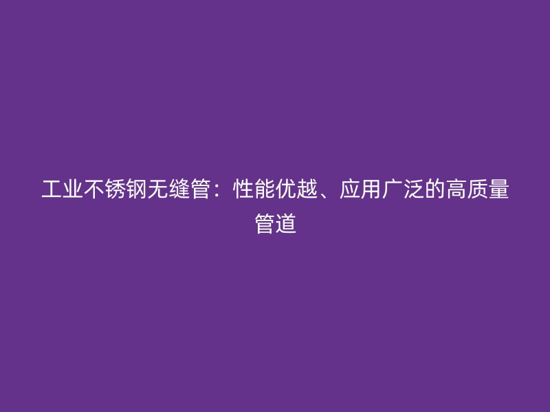 工业不锈钢无缝管：性能优越、应用广泛的高质量管道