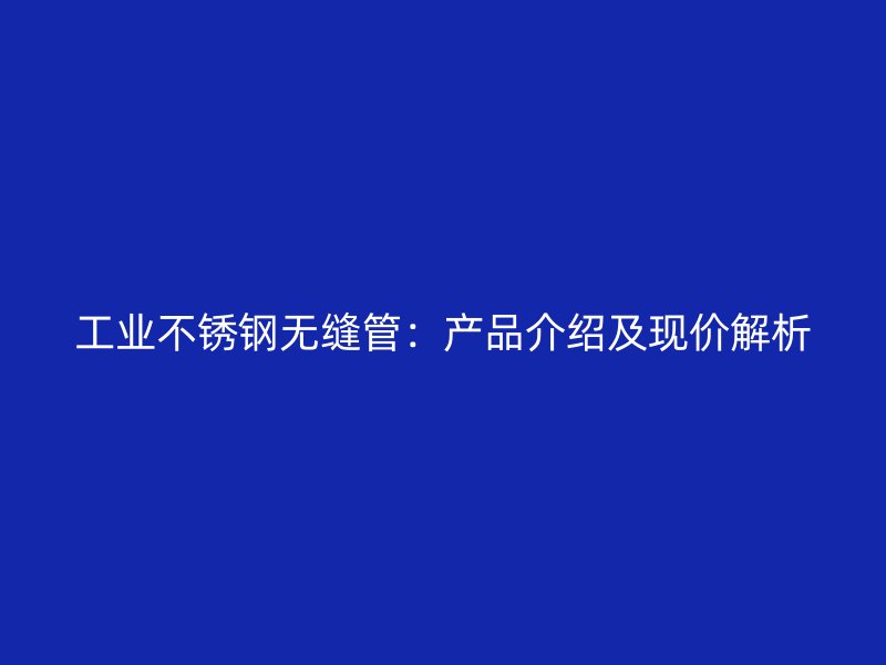 工业不锈钢无缝管：产品介绍及现价解析