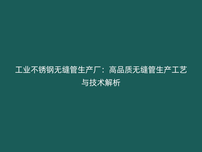 工业不锈钢无缝管生产厂：高品质无缝管生产工艺与技术解析