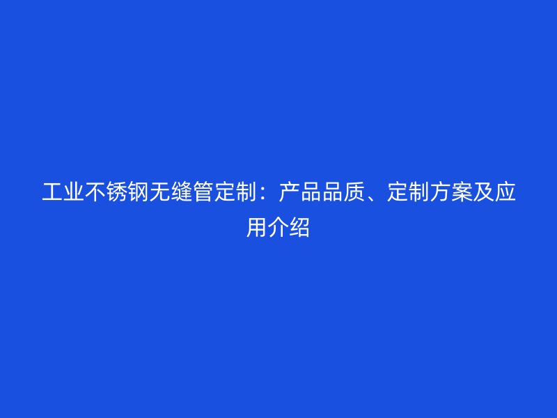 工业不锈钢无缝管定制：产品品质、定制方案及应用介绍