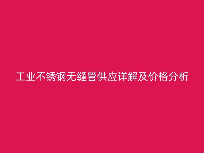 工业不锈钢无缝管供应详解及价格分析