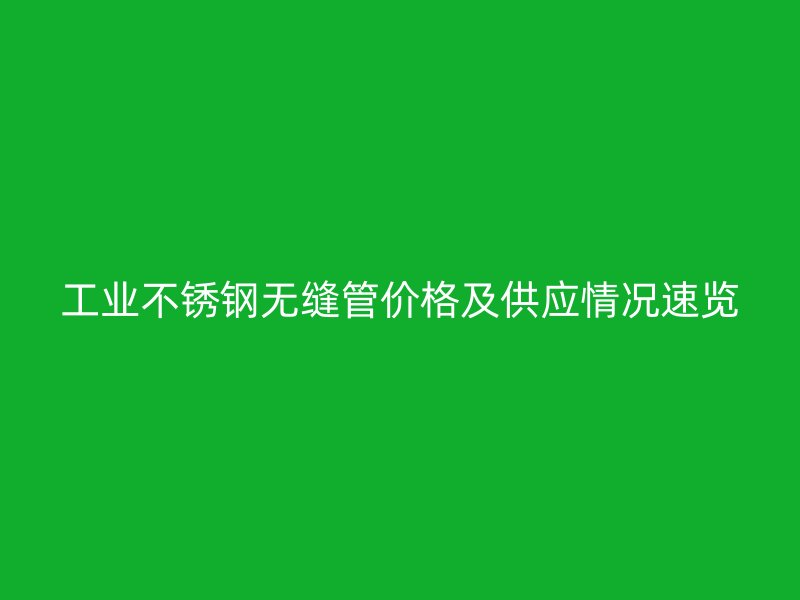 工业不锈钢无缝管价格及供应情况速览