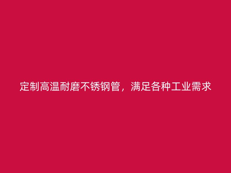 定制高温耐磨不锈钢管，满足各种工业需求