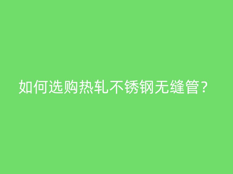 如何选购热轧不锈钢无缝管？