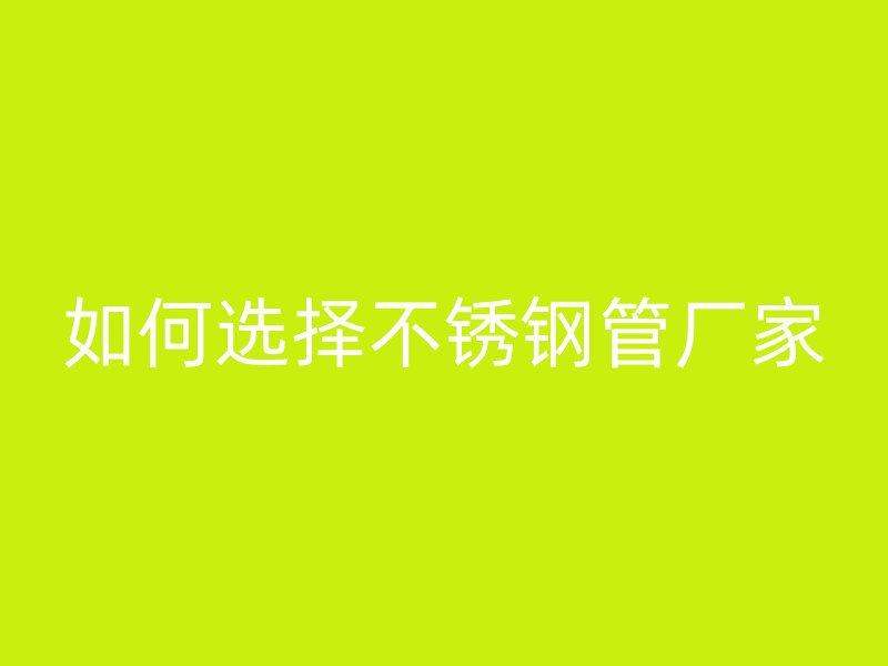 如何选择不锈钢管厂家