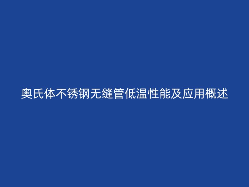 奥氏体不锈钢无缝管低温性能及应用概述
