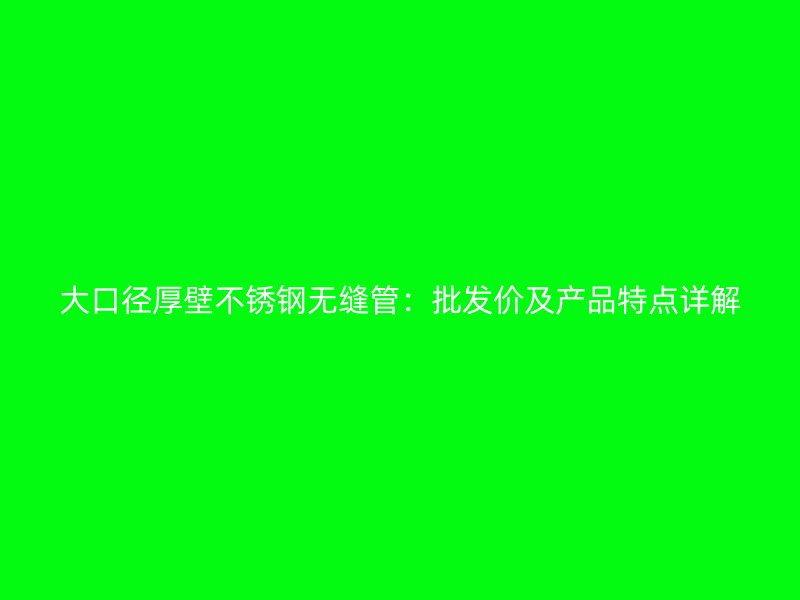 大口径厚壁不锈钢无缝管：批发价及产品特点详解