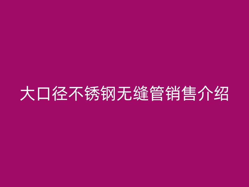 大口径不锈钢无缝管销售介绍