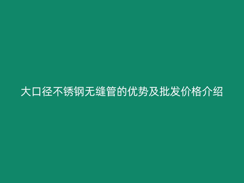 大口径不锈钢无缝管的优势及批发价格介绍