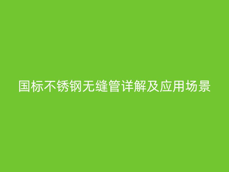 国标不锈钢无缝管详解及应用场景