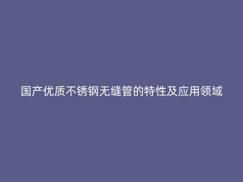国产优质不锈钢无缝管的特性及应用领域