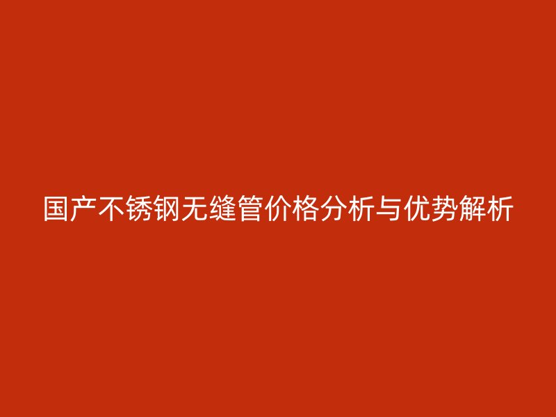 国产不锈钢无缝管价格分析与优势解析
