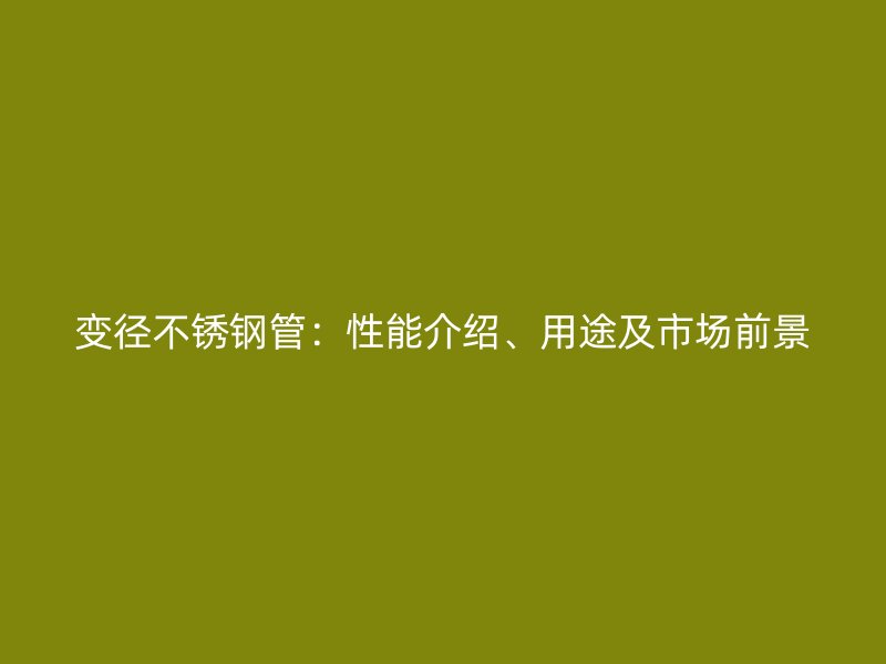 变径不锈钢管：性能介绍、用途及市场前景