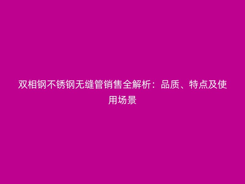 双相钢不锈钢无缝管销售全解析：品质、特点及使用场景