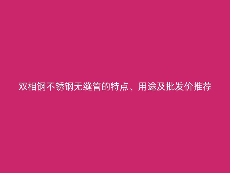 双相钢不锈钢无缝管的特点、用途及批发价推荐
