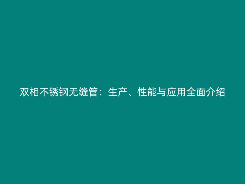 双相不锈钢无缝管：生产、性能与应用全面介绍