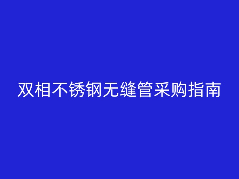 双相不锈钢无缝管采购指南