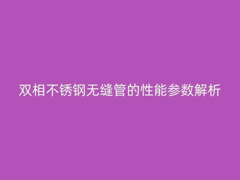 双相不锈钢无缝管的性能参数解析
