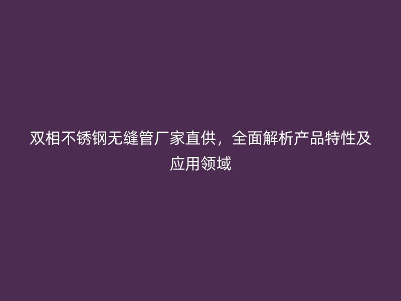 双相不锈钢无缝管厂家直供，全面解析产品特性及应用领域