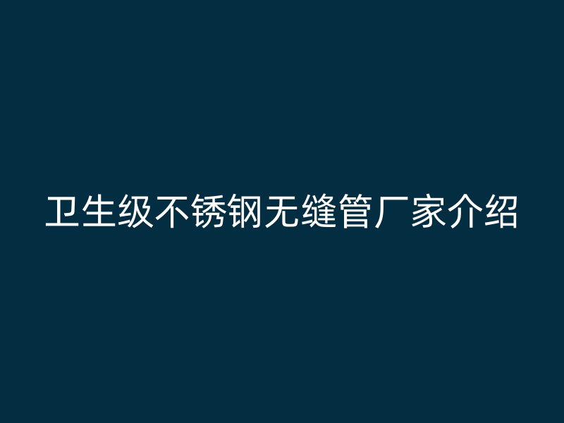 卫生级不锈钢无缝管厂家介绍