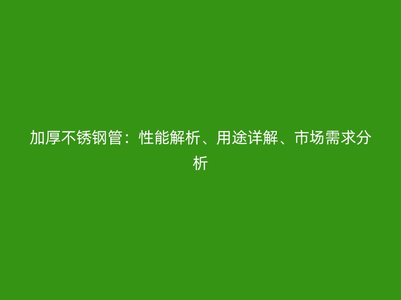 加厚不锈钢管：性能解析、用途详解、市场需求分析
